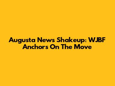 Augusta News Shakeup: WJBF Anchors On The Move
