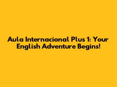 Aula Internacional Plus 1: Your English Adventure Begins!