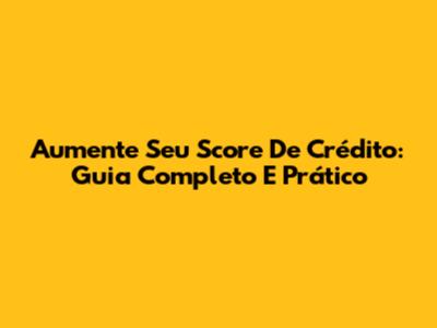 Aumente Seu Score De Crédito: Guia Completo E Prático