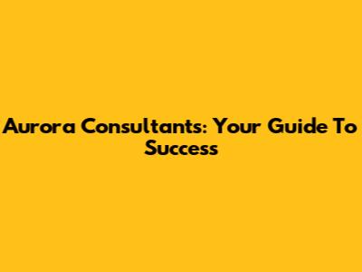 Aurora Consultants: Your Guide To Success