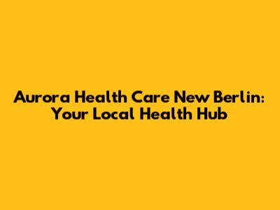 Aurora Health Care New Berlin: Your Local Health Hub