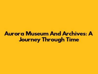 Aurora Museum And Archives: A Journey Through Time