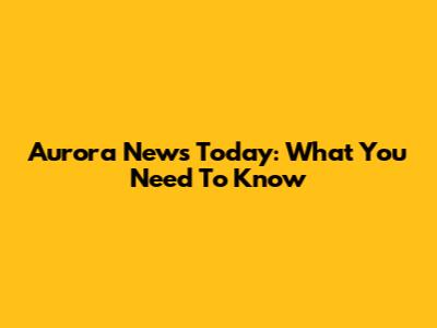 Aurora News Today: What You Need To Know