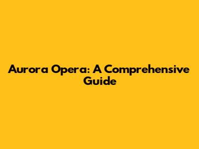 Aurora Opera: A Comprehensive Guide