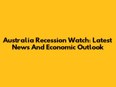 Australia Recession Watch: Latest News And Economic Outlook