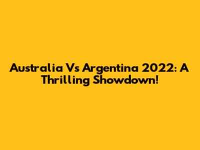 Australia Vs Argentina 2022: A Thrilling Showdown!