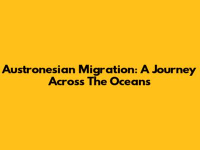 Austronesian Migration: A Journey Across The Oceans