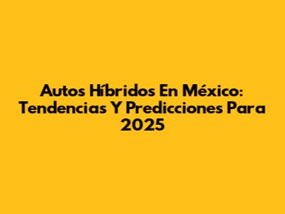 Autos Híbridos En México: Tendencias Y Predicciones Para 2025