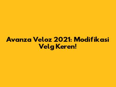 Avanza Veloz 2021: Modifikasi Velg Keren!