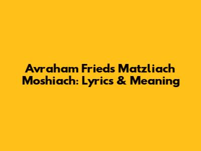 Avraham Fried's Matzliach Moshiach: Lyrics & Meaning