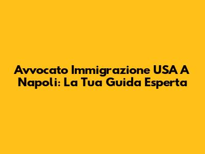 Avvocato Immigrazione USA A Napoli: La Tua Guida Esperta