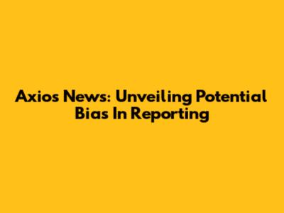 Axios News: Unveiling Potential Bias In Reporting