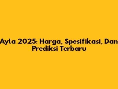 Ayla 2025: Harga, Spesifikasi, Dan Prediksi Terbaru
