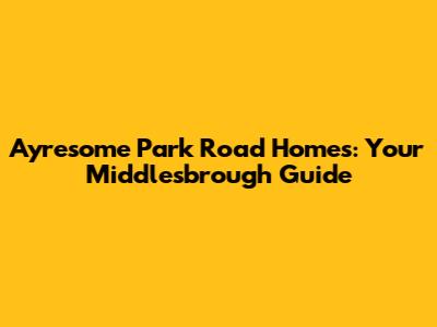 Ayresome Park Road Homes: Your Middlesbrough Guide