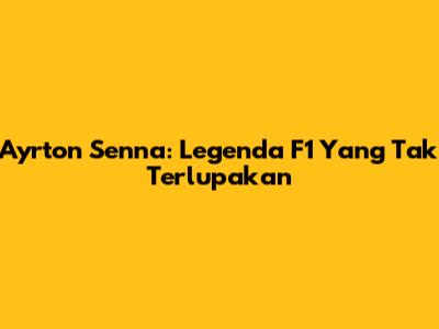 Ayrton Senna: Legenda F1 Yang Tak Terlupakan