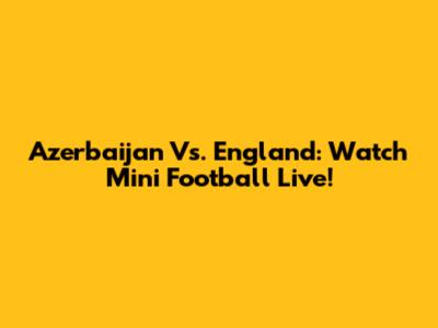 Azerbaijan Vs. England: Watch Mini Football Live!