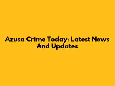 Azusa Crime Today: Latest News And Updates