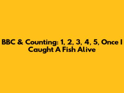 BBC & Counting: "1, 2, 3, 4, 5, Once I Caught A Fish Alive"