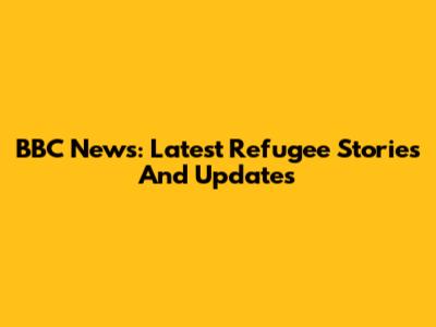 BBC News: Latest Refugee Stories And Updates