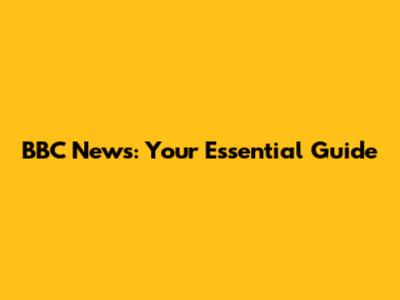 BBC News: Your Essential Guide