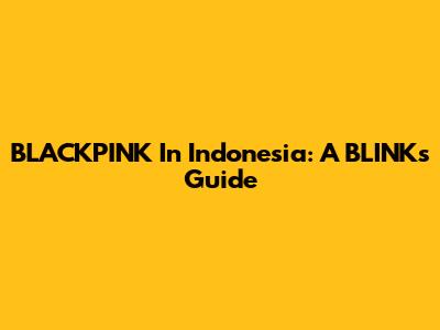 BLACKPINK In Indonesia: A BLINK's Guide