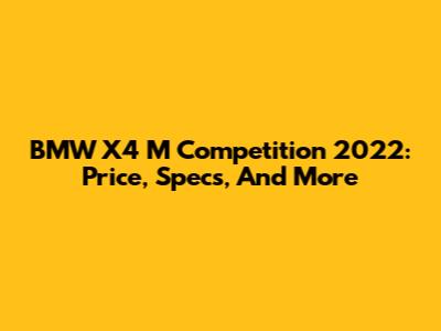 BMW X4 M Competition 2022: Price, Specs, And More
