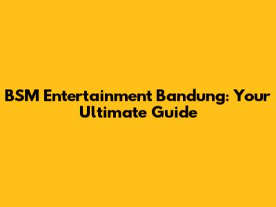 BSM Entertainment Bandung: Your Ultimate Guide