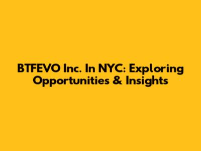 BTFEVO Inc. In NYC: Exploring Opportunities & Insights