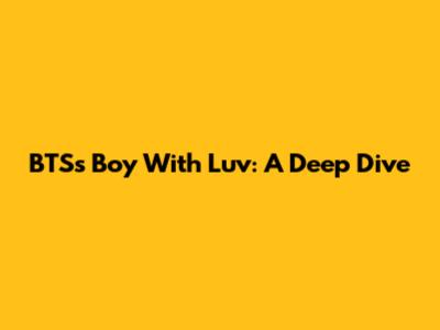 BTS's 'Boy With Luv': A Deep Dive
