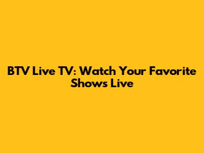 BTV Live TV: Watch Your Favorite Shows Live