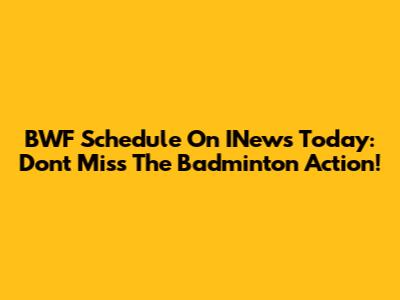BWF Schedule On INews Today: Don't Miss The Badminton Action!