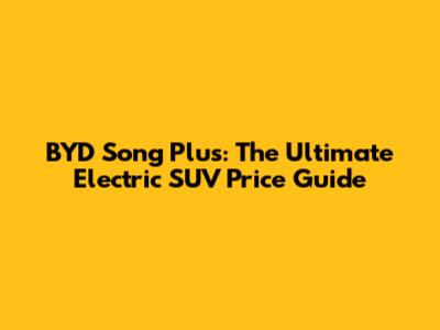 BYD Song Plus: The Ultimate Electric SUV Price Guide