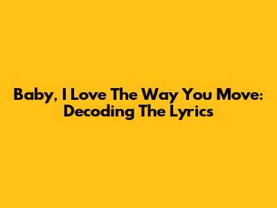 Baby, I Love The Way You Move: Decoding The Lyrics