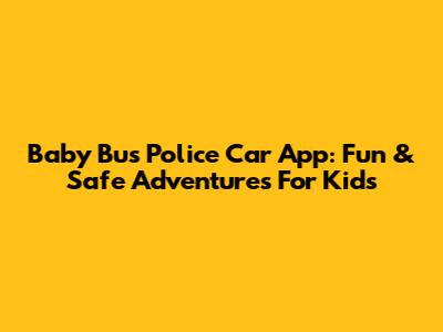 Baby Bus Police Car App: Fun & Safe Adventures For Kids