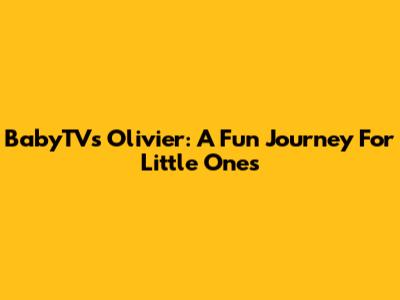 BabyTV's Olivier: A Fun Journey For Little Ones