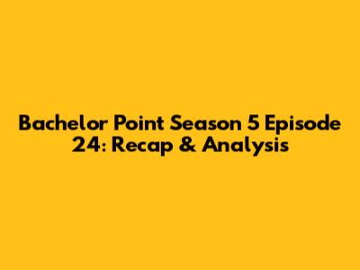 Bachelor Point Season 5 Episode 24: Recap & Analysis