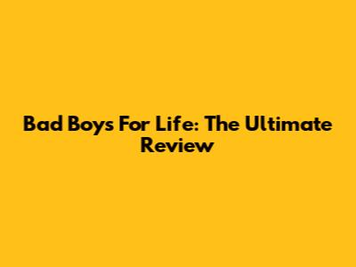 Bad Boys For Life: The Ultimate Review