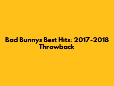 Bad Bunny's Best Hits: 2017-2018 Throwback