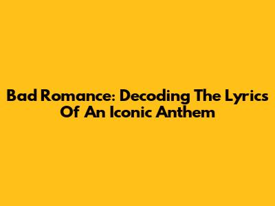 Bad Romance: Decoding The Lyrics Of An Iconic Anthem