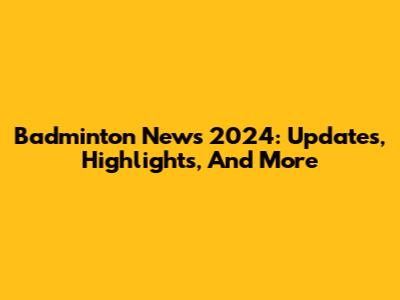 Badminton News 2024: Updates, Highlights, And More