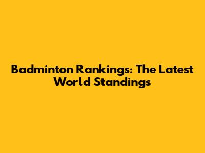 Badminton Rankings: The Latest World Standings
