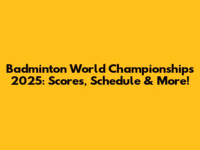 Badminton World Championships 2025: Scores, Schedule & More!