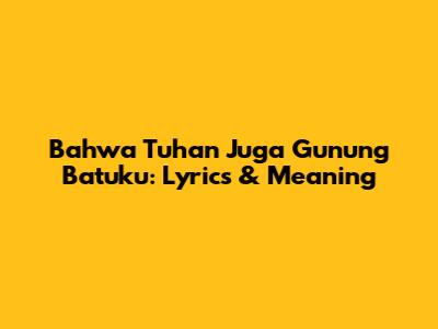 Bahwa Tuhan Juga Gunung Batuku: Lyrics & Meaning