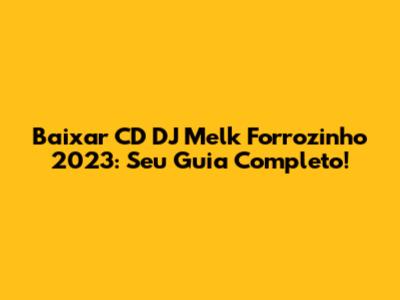 Baixar CD DJ Melk Forrozinho 2023: Seu Guia Completo!
