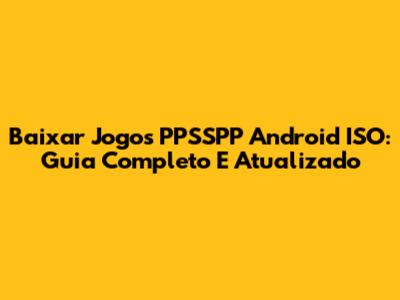 Baixar Jogos PPSSPP Android ISO: Guia Completo E Atualizado