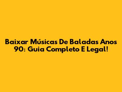 Baixar Músicas De Baladas Anos 90: Guia Completo E Legal!