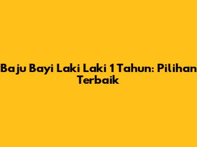 Baju Bayi Laki Laki 1 Tahun: Pilihan Terbaik