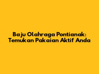 Baju Olahraga Pontianak: Temukan Pakaian Aktif Anda