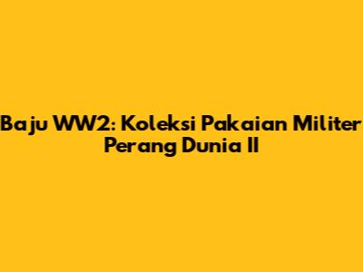 Baju WW2: Koleksi Pakaian Militer Perang Dunia II