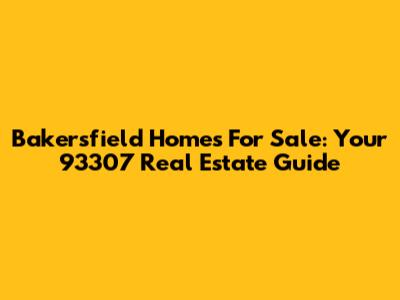 Bakersfield Homes For Sale: Your 93307 Real Estate Guide